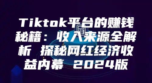 Tiktok平台的赚钱秘籍：收入来源全解析 探秘网红经济收益内幕 2025版
