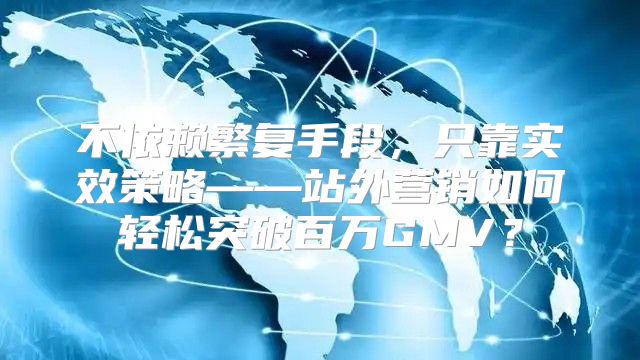 不依赖繁复手段，只靠实效策略——站外营销如何轻松突破百万GMV？