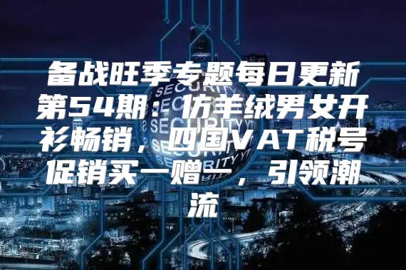 备战旺季专题每日更新第54期：仿羊绒男女开衫畅销，四国VAT税号促销买一赠一，引领潮流