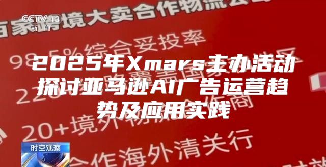 2025年Xmars主办活动探讨亚马逊AI广告运营趋势及应用实践