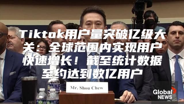 Tiktok用户量突破亿级大关：全球范围内实现用户快速增长！截至统计数据至约达到数亿用户