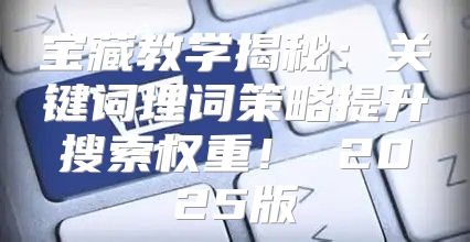 宝藏教学揭秘：关键词埋词策略提升搜索权重！ 2025版