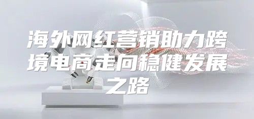 海外网红营销助力跨境电商走向稳健发展之路