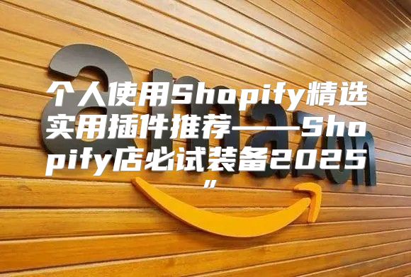 个人使用Shopify精选实用插件推荐——Shopify店必试装备2025”