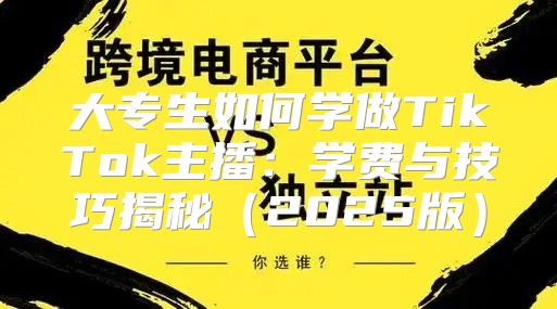 大专生如何学做TikTok主播：学费与技巧揭秘2025版