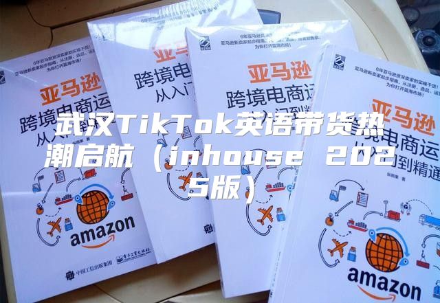 武汉TikTok英语带货热潮启航inhouse 2025版