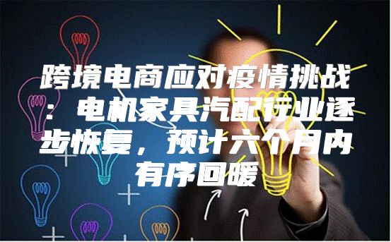 跨境电商应对疫情挑战：电机家具汽配行业逐步恢复，预计六个月内有序回暖