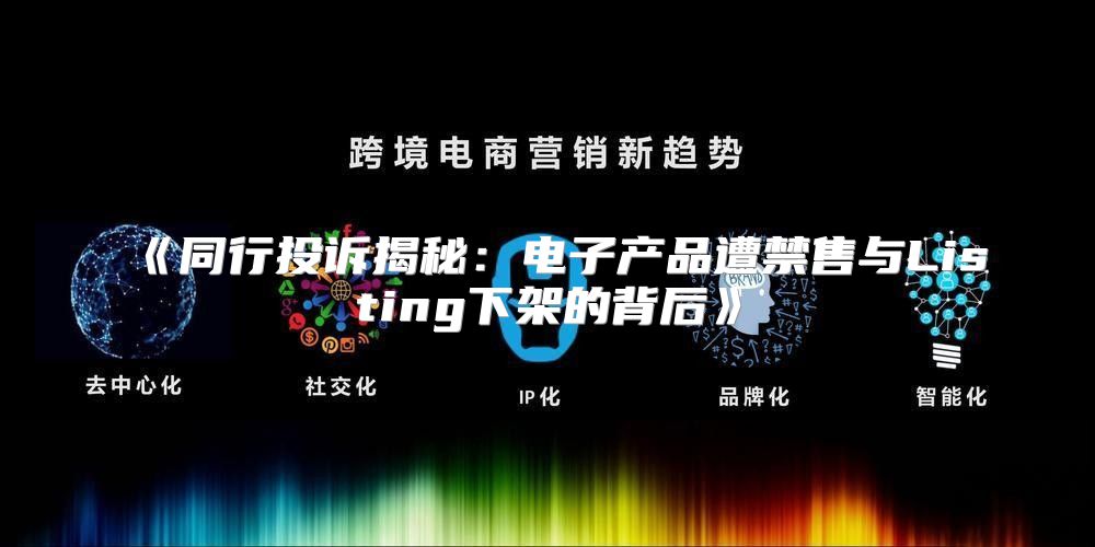 同行投诉揭秘：电子产品遭禁售与Listing下架的背后