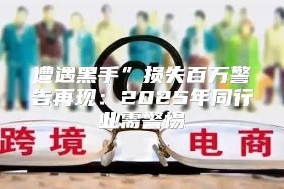 遭遇黑手”损失百万警告再现：2025年同行业需警惕
