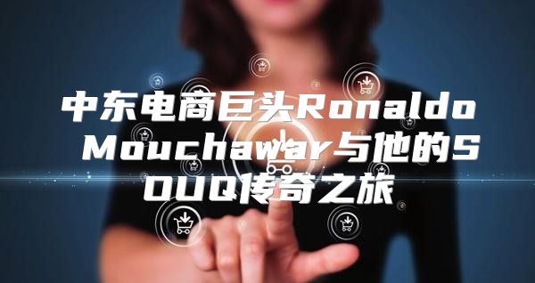 中东电商巨头Ronaldo Mouchawar与他的SOUQ传奇之旅