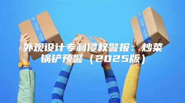 外观设计专利侵权警报：炒菜锅铲预警2025版