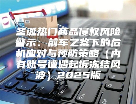 圣诞热门商品侵权风险警示：前车之鉴下的危机应对与预防策略内有账号遭遇起诉冻结风波2025版