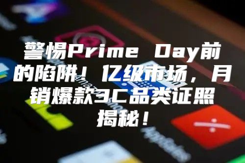 警惕Prime Day前的陷阱！亿级市场，月销爆款3C品类证照揭秘！