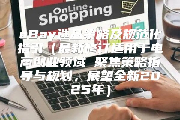 eBay选品策略及规范化指引最新修订适用于电商创业领域 聚焦策略指导与规划，展望全新2025年