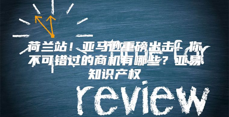 荷兰站！亚马逊重磅出击！你不可错过的商机有哪些？亚易知识产权