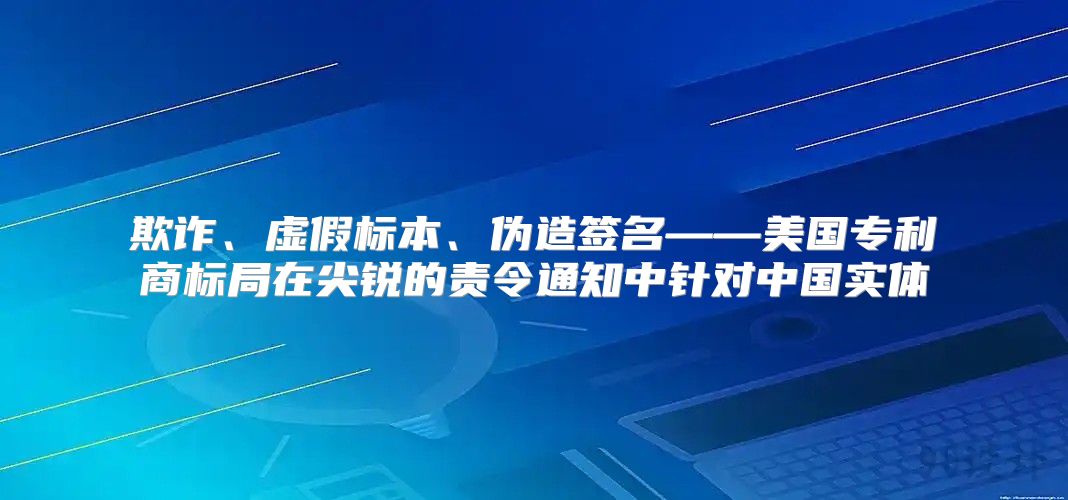 欺诈、虚假标本、伪造签名——美国专利商标局在尖锐的责令通知中针对中国实体