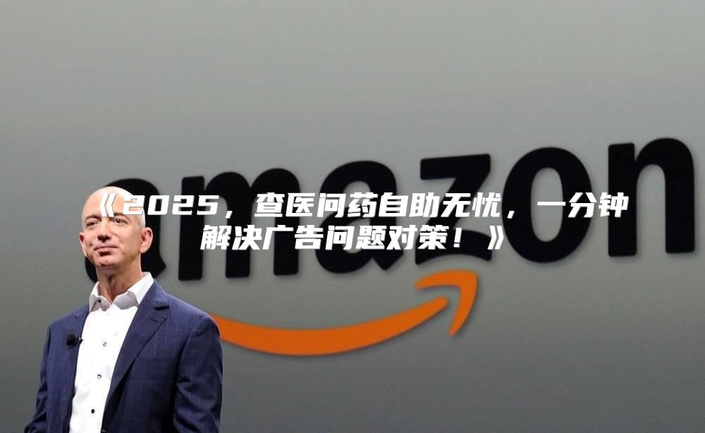 2025，查医问药自助无忧，一分钟解决广告问题对策！