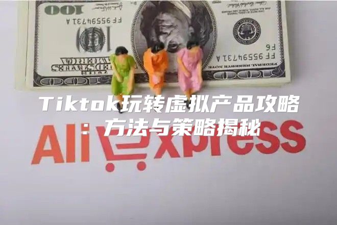 Tiktok玩转虚拟产品攻略：方法与策略揭秘