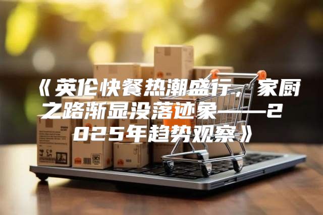 英伦快餐热潮盛行，家厨之路渐显没落迹象——2025年趋势观察