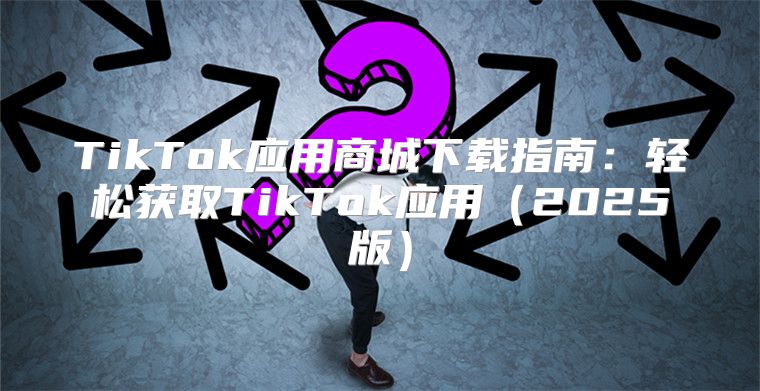 TikTok应用商城下载指南：轻松获取TikTok应用2025版