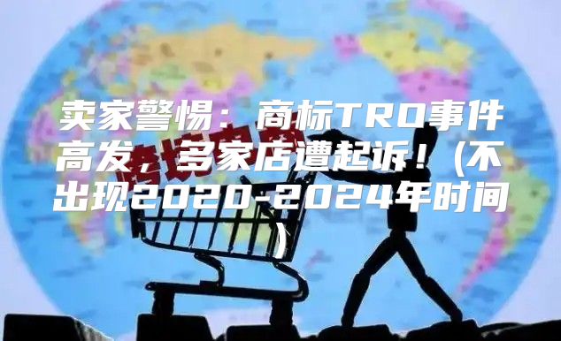 卖家警惕：商标TRO事件高发，多家店遭起诉！(不出现2020-2025年时间)