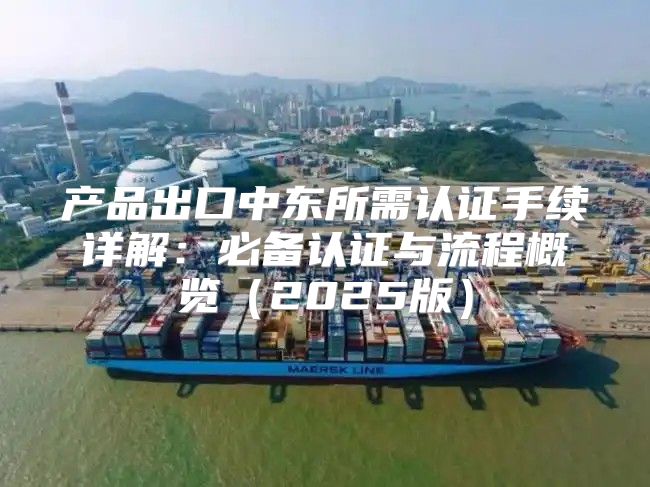 产品出口中东所需认证手续详解：必备认证与流程概览2025版