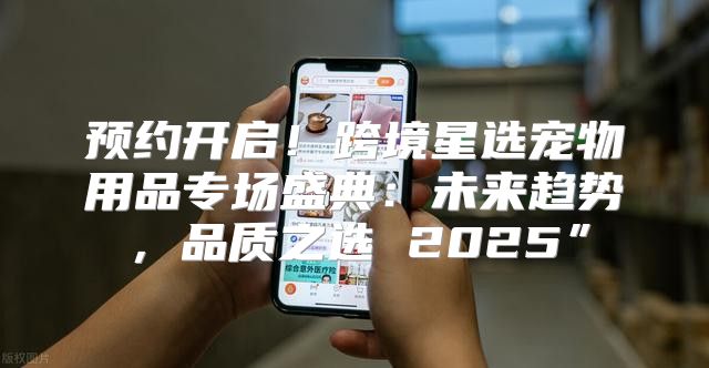预约开启！跨境星选宠物用品专场盛典：未来趋势，品质之选 2025”