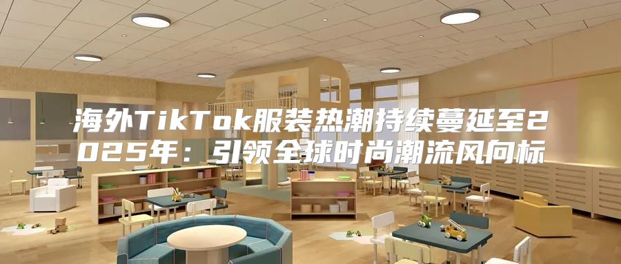 海外TikTok服装热潮持续蔓延至2025年：引领全球时尚潮流风向标