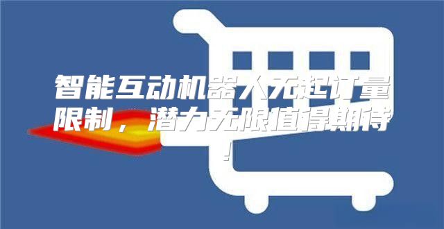 智能互动机器人无起订量限制，潜力无限值得期待！