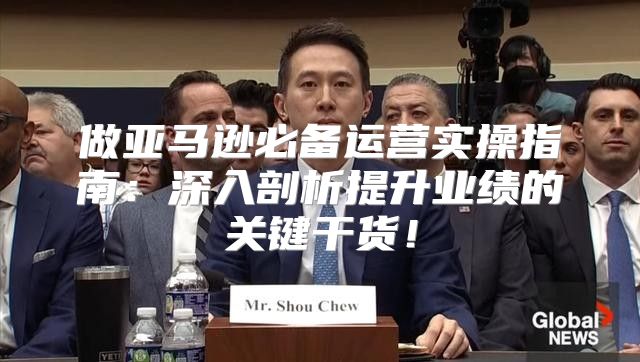 做亚马逊必备运营实操指南：深入剖析提升业绩的关键干货！