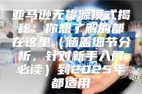 亚马逊无货源模式揭秘：你想了解的都在这里涵盖细节分析，针对新手入门必读到2025年都适用