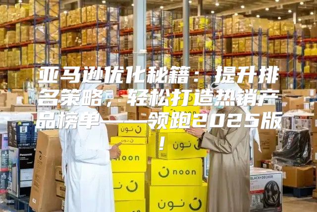 亚马逊优化秘籍：提升排名策略，轻松打造热销产品榜单——领跑2025版！