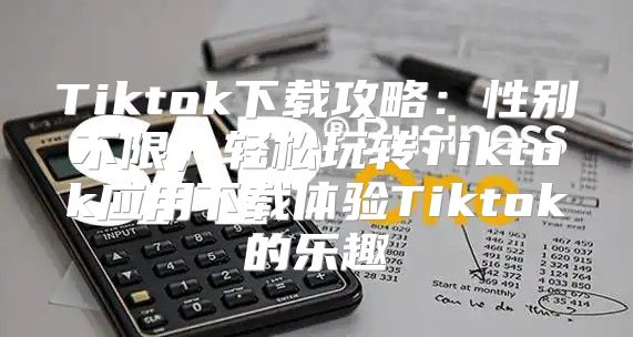 Tiktok下载攻略：性别不限，轻松玩转Tiktok应用下载体验Tiktok的乐趣