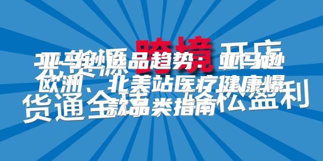 亚马逊选品趋势：亚马逊欧洲、北美站医疗健康爆款品类指南