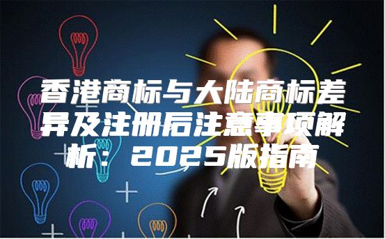 香港商标与大陆商标差异及注册后注意事项解析：2025版指南