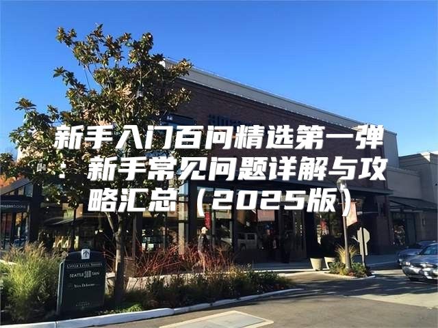 新手入门百问精选第一弹：新手常见问题详解与攻略汇总2025版