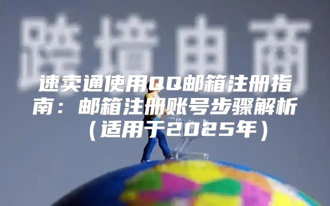 速卖通使用QQ邮箱注册指南：邮箱注册账号步骤解析适用于2025年
