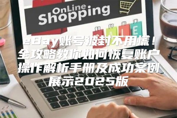 eBay账号被封不用慌！全攻略教你如何恢复账户操作解析手册及成功案例展示2025版