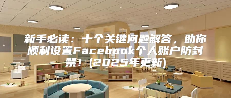 新手必读：十个关键问题解答，助你顺利设置Facebook个人账户防封禁！(2025年更新)