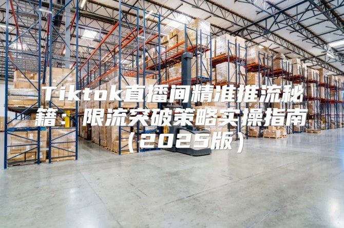 Tiktok直播间精准推流秘籍：限流突破策略实操指南2025版