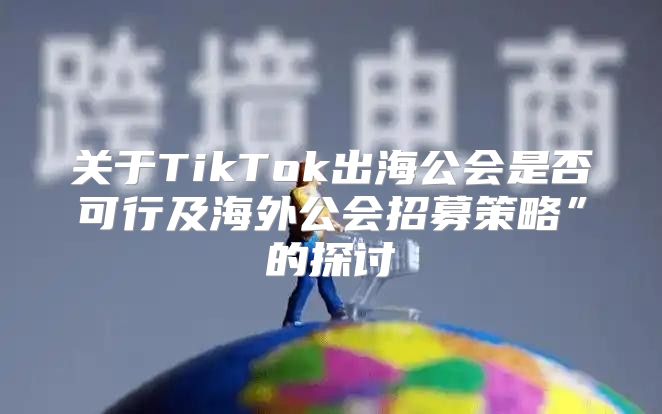 关于TikTok出海公会是否可行及海外公会招募策略”的探讨
