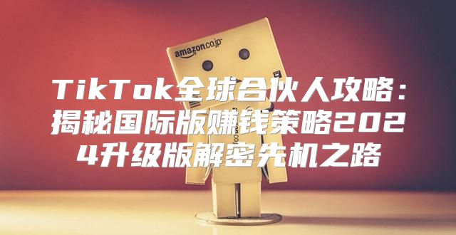 TikTok全球合伙人攻略：揭秘国际版赚钱策略2025升级版解密先机之路