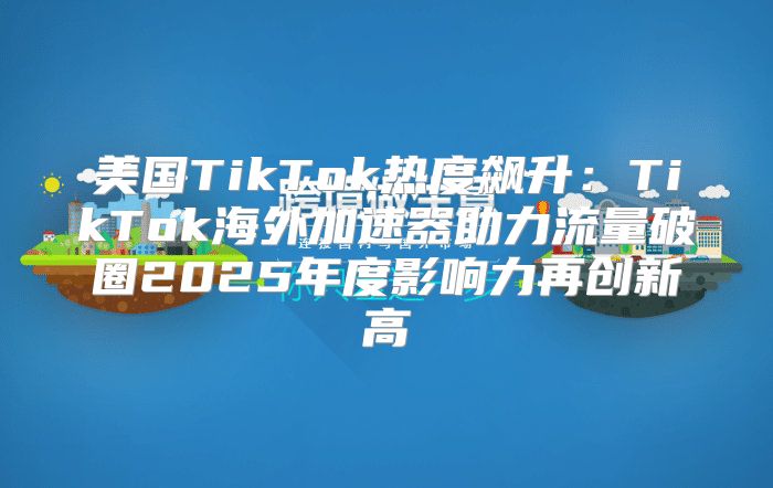 美国TikTok热度飙升：TikTok海外加速器助力流量破圈2025年度影响力再创新高