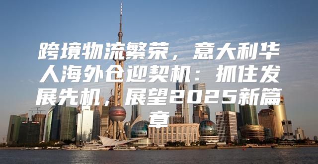 跨境物流繁荣，意大利华人海外仓迎契机：抓住发展先机，展望2025新篇章