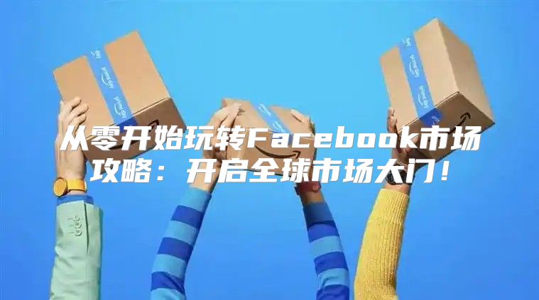 从零开始玩转Facebook市场攻略：开启全球市场大门！