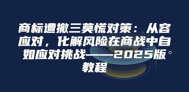 商标遭撤三莫慌对策：从容应对，化解风险在商战中自如应对挑战——2025版教程