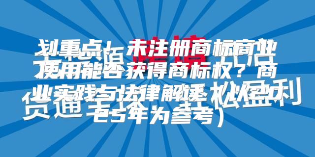 划重点！未注册商标商业使用能否获得商标权？商业实践与法律解读以2025年为参考