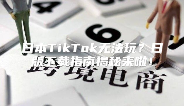 日本TikTok无法玩？日版下载指南揭秘来啦！