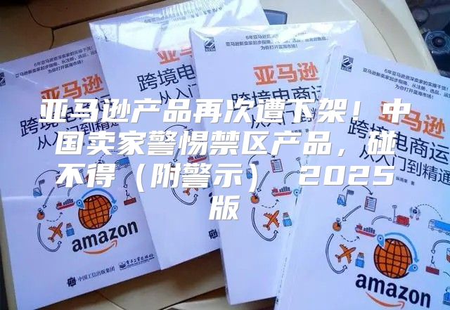 亚马逊产品再次遭下架！中国卖家警惕禁区产品，碰不得附警示 2025版