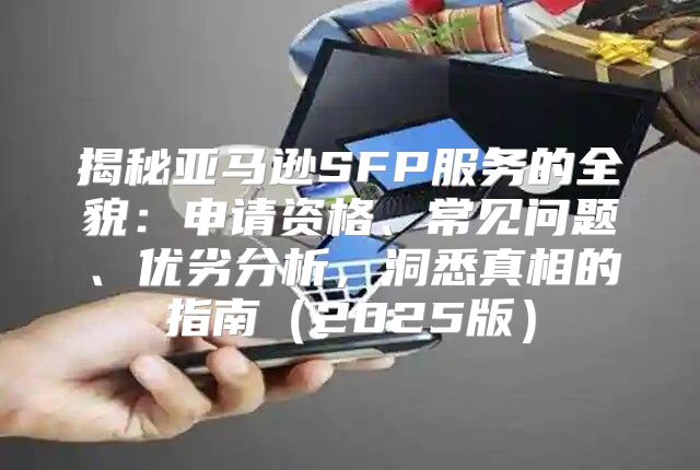 揭秘亚马逊SFP服务的全貌：申请资格、常见问题、优劣分析，洞悉真相的指南2025版